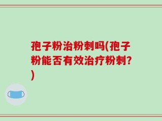 孢子粉治粉刺吗(孢子粉能否有效治疗粉刺？)