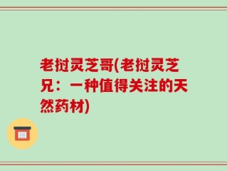 老挝灵芝哥(老挝灵芝兄：一种值得关注的天然药材)