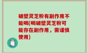 破壁灵芝粉有副作用不能喝(喝破壁灵芝粉可能存在副作用，需谨慎使用)