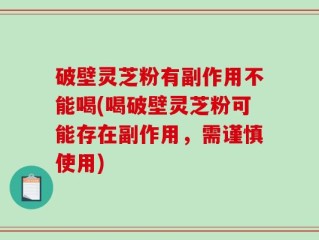 破壁灵芝粉有副作用不能喝(喝破壁灵芝粉可能存在副作用，需谨慎使用)