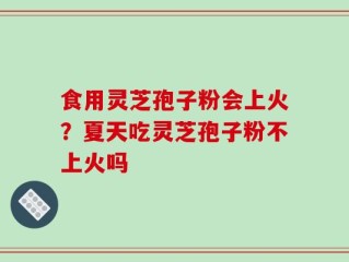 食用灵芝孢子粉会上火？夏天吃灵芝孢子粉不上火吗