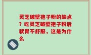 灵芝破壁孢子粉的缺点？吃灵芝破壁孢子粉后就胃不舒服，这是为什么