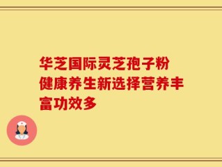 华芝国际灵芝孢子粉 健康养生新选择营养丰富功效多