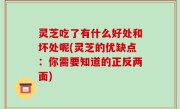 灵芝吃了有什么好处和坏处呢(灵芝的优缺点：你需要知道的正反两面)