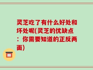 灵芝吃了有什么好处和坏处呢(灵芝的优缺点：你需要知道的正反两面)