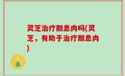 灵芝治疗胆息肉吗(灵芝，有助于治疗胆息肉)