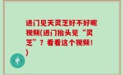 进门见天灵芝好不好呢视频(进门抬头见“灵芝”？看看这个视频！)