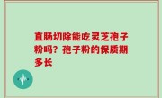 直肠切除能吃灵芝孢子粉吗？孢子粉的保质期多长