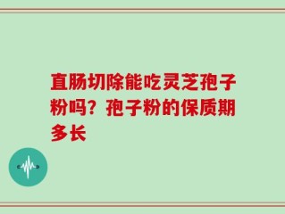 直肠切除能吃灵芝孢子粉吗？孢子粉的保质期多长