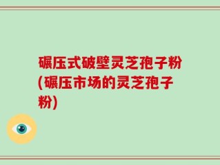 碾压式破壁灵芝孢子粉(碾压市场的灵芝孢子粉)