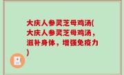 大庆人参灵芝母鸡汤(大庆人参灵芝母鸡汤，滋补身体，增强免疫力)