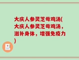 大庆人参灵芝母鸡汤(大庆人参灵芝母鸡汤，滋补身体，增强免疫力)