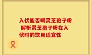 入伏能否喝灵芝孢子粉 解析灵芝孢子粉在入伏时的饮用适宜性