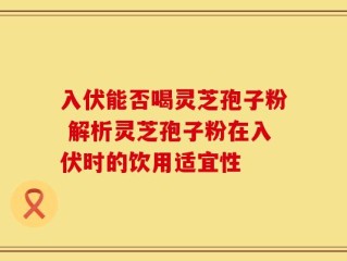 入伏能否喝灵芝孢子粉 解析灵芝孢子粉在入伏时的饮用适宜性
