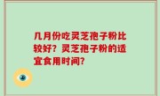 几月份吃灵芝孢子粉比较好？灵芝孢子粉的适宜食用时间？