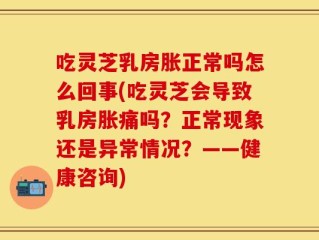 吃灵芝乳房胀正常吗怎么回事(吃灵芝会导致乳房胀痛吗？正常现象还是异常情况？——健康咨询)