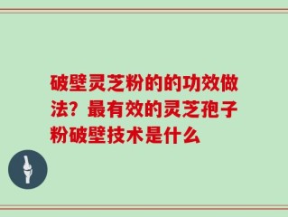 破壁灵芝粉的的功效做法？最有效的灵芝孢子粉破壁技术是什么