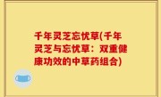 千年灵芝忘忧草(千年灵芝与忘忧草：双重健康功效的中草药组合)