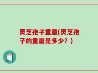 灵芝孢子重量(灵芝孢子的重量是多少？)