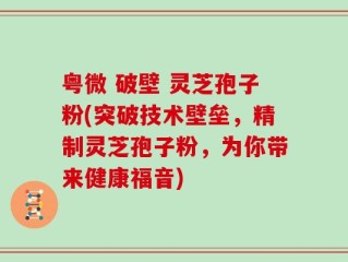 粤微 破壁 灵芝孢子粉(突破技术壁垒，精制灵芝孢子粉，为你带来健康福音)