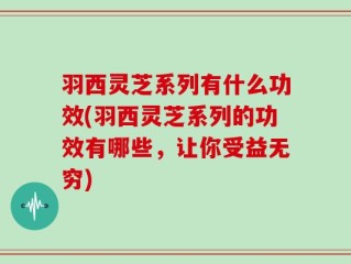 羽西灵芝系列有什么功效(羽西灵芝系列的功效有哪些，让你受益无穷)