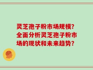 灵芝孢子粉市场规模？全面分析灵芝孢子粉市场的现状和未来趋势？