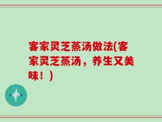 客家灵芝蒸汤做法(客家灵芝蒸汤，养生又美味！)