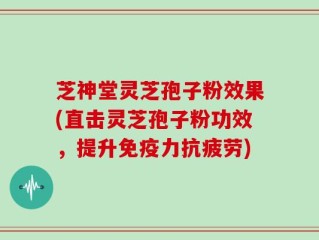 芝神堂灵芝孢子粉效果(直击灵芝孢子粉功效，提升免疫力抗疲劳)