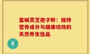 富碱灵芝孢子粉:独特营养成分与健康功效的天然养生佳品