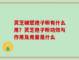 灵芝破壁孢子粉有什么用？灵芝孢子粉功效与作用及用量是什么