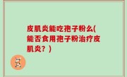 皮肌炎能吃孢子粉么(能否食用孢子粉治疗皮肌炎？)