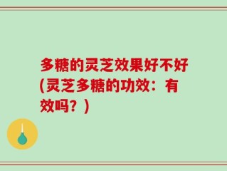 多糖的灵芝效果好不好(灵芝多糖的功效：有效吗？)