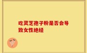 吃灵芝孢子粉是否会导致女性绝经