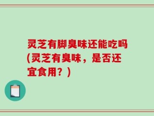 灵芝有脚臭味还能吃吗(灵芝有臭味，是否还宜食用？)