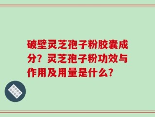 破壁灵芝孢子粉胶囊成分？灵芝孢子粉功效与作用及用量是什么？