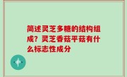 简述灵芝多糖的结构组成？灵芝香菇平菇有什么标志性成分