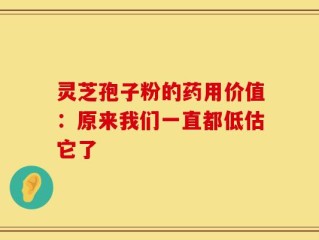 灵芝孢子粉的药用价值：原来我们一直都低估它了