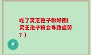 吃了灵芝孢子粉好困(灵芝孢子粉会导致疲劳?)