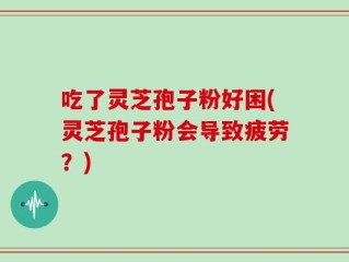 吃了灵芝孢子粉好困(灵芝孢子粉会导致疲劳？)