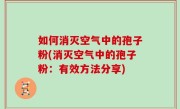 如何消灭空气中的孢子粉(消灭空气中的孢子粉：有效方法分享)
