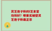 灵芝孢子粉的l芝素堂功效好？哪里买破壁灵芝孢子粉最正宗