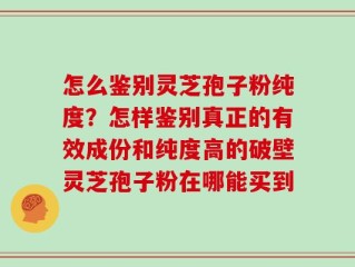 怎么鉴别灵芝孢子粉纯度？怎样鉴别真正的有效成份和纯度高的破壁灵芝孢子粉在哪能买到