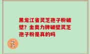 黑龙江省灵芝孢子粉破壁？金奥力牌破壁灵芝孢子粉是真的吗