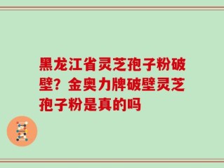 黑龙江省灵芝孢子粉破壁？金奥力牌破壁灵芝孢子粉是真的吗