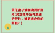 灵芝孢子油和澳洲护肝片(灵芝孢子油与澳洲护肝片，谁更适合你的肝脏？)