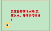 灵芝和师傅泡水喝(灵芝入水，师傅亲传喝法)