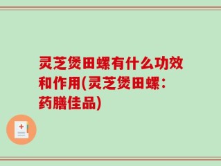 灵芝煲田螺有什么功效和作用(灵芝煲田螺：药膳佳品)