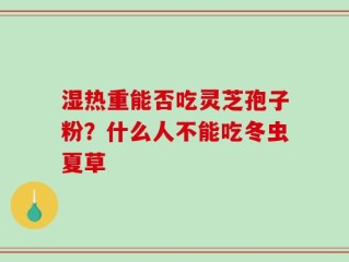 湿热重能否吃灵芝孢子粉？什么人不能吃冬虫夏草