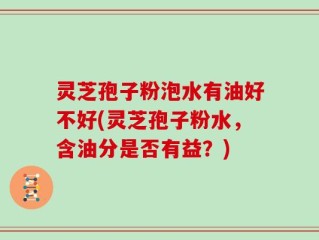 灵芝孢子粉泡水有油好不好(灵芝孢子粉水，含油分是否有益？)
