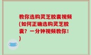 教你选购灵芝胶囊视频(如何正确选购灵芝胶囊？一分钟视频教你！)